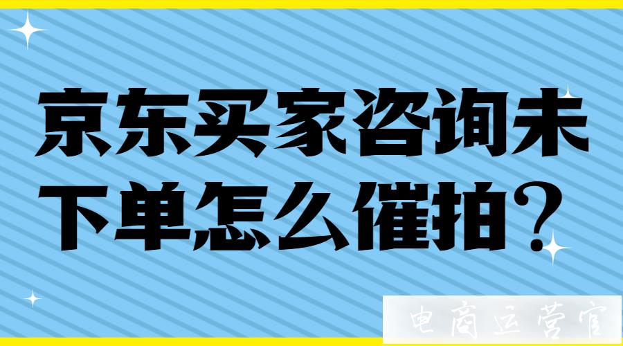 京東買家咨詢未下單怎么催拍?京東客服魔方如何挽回轉(zhuǎn)化?